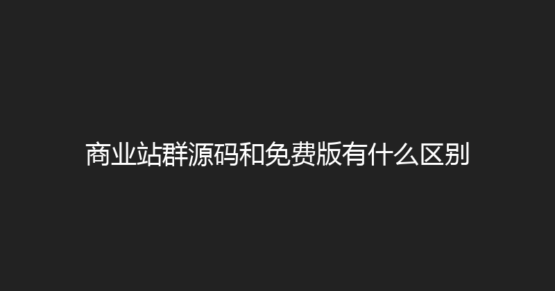 商业站群源码和免费版有什么区别 封面图