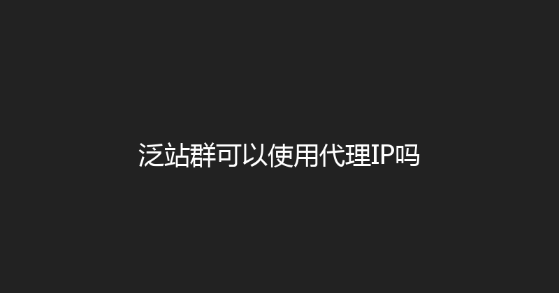 泛站群可以使用代理IP吗 封面图