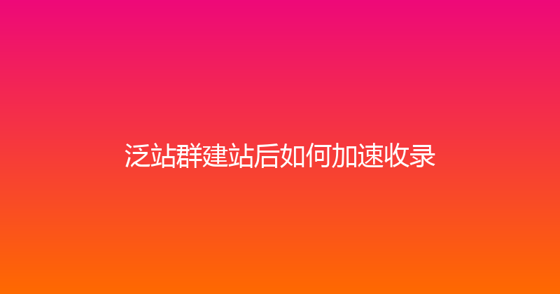 泛站群建站后如何加速收录 封面图