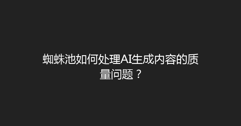 蜘蛛池如何处理AI生成内容的质量问题？ 封面图
